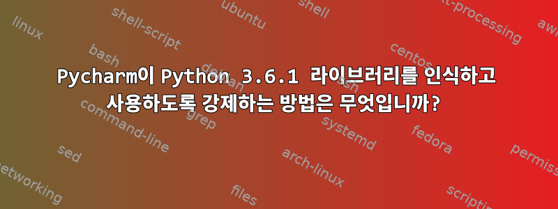 Pycharm이 Python 3.6.1 라이브러리를 인식하고 사용하도록 강제하는 방법은 무엇입니까?