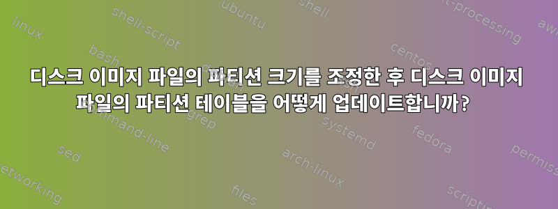 디스크 이미지 파일의 파티션 크기를 조정한 후 디스크 이미지 파일의 파티션 테이블을 어떻게 업데이트합니까?