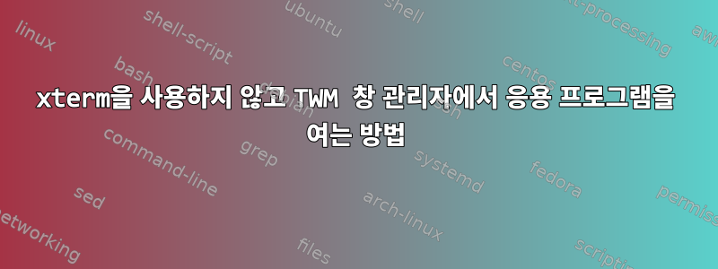 xterm을 사용하지 않고 TWM 창 관리자에서 응용 프로그램을 여는 방법