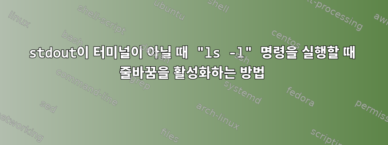 stdout이 터미널이 아닐 때 "ls -l" 명령을 실행할 때 줄바꿈을 활성화하는 방법