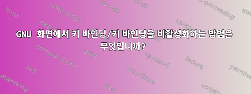 GNU 화면에서 키 바인딩/키 바인딩을 비활성화하는 방법은 무엇입니까?