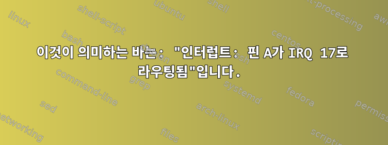 이것이 의미하는 바는: "인터럽트: 핀 A가 IRQ 17로 라우팅됨"입니다.