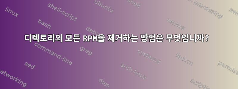 디렉토리의 모든 RPM을 제거하는 방법은 무엇입니까?