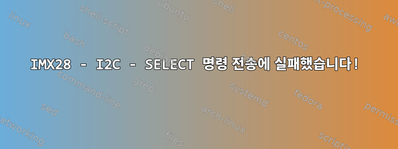 IMX28 - I2C - SELECT 명령 전송에 실패했습니다!