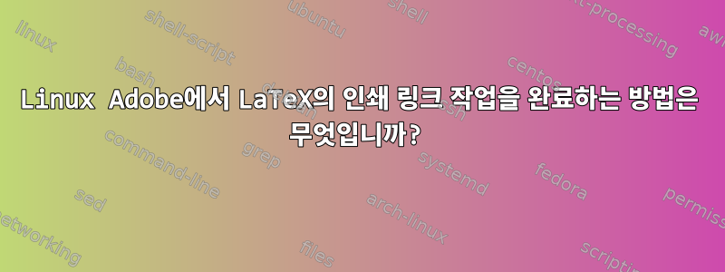 Linux Adobe에서 LaTeX의 인쇄 링크 작업을 완료하는 방법은 무엇입니까?