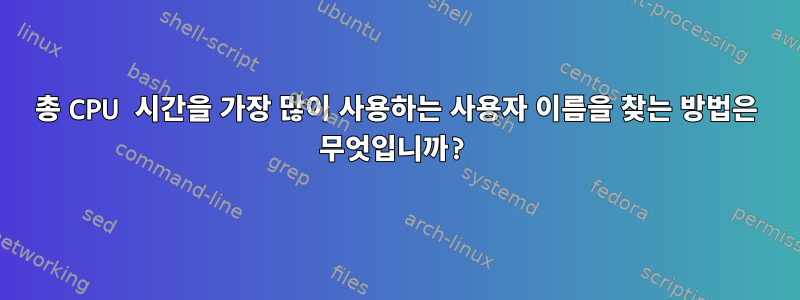 총 CPU 시간을 가장 많이 사용하는 사용자 이름을 찾는 방법은 무엇입니까?