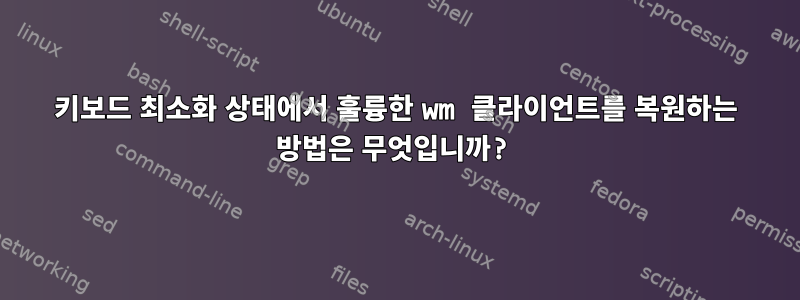 키보드 최소화 상태에서 훌륭한 wm 클라이언트를 복원하는 방법은 무엇입니까?