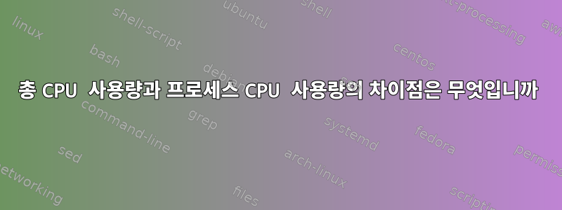 총 CPU 사용량과 프로세스 CPU 사용량의 차이점은 무엇입니까