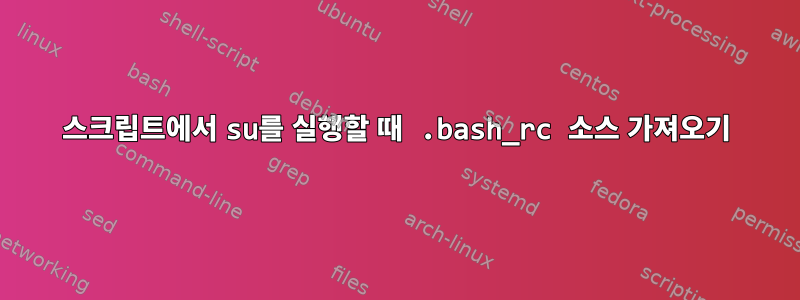 스크립트에서 su를 실행할 때 .bash_rc 소스 가져오기