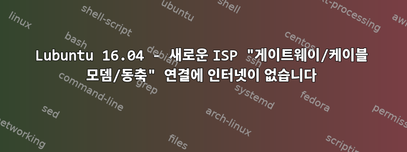 Lubuntu 16.04 - 새로운 ISP "게이트웨이/케이블 모뎀/동축" 연결에 인터넷이 없습니다