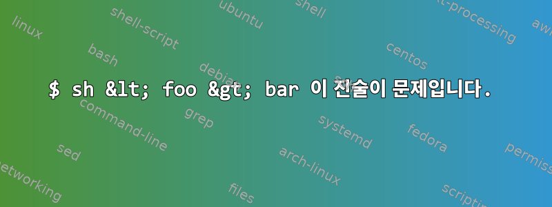 $ sh &lt; foo &gt; bar 이 진술이 문제입니다.