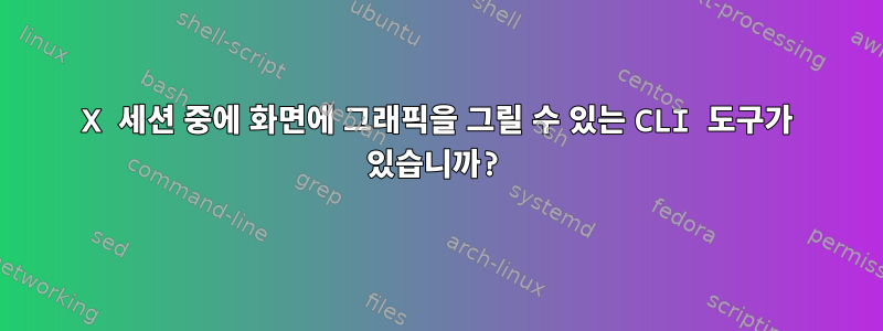 X 세션 중에 화면에 그래픽을 그릴 수 있는 CLI 도구가 있습니까?