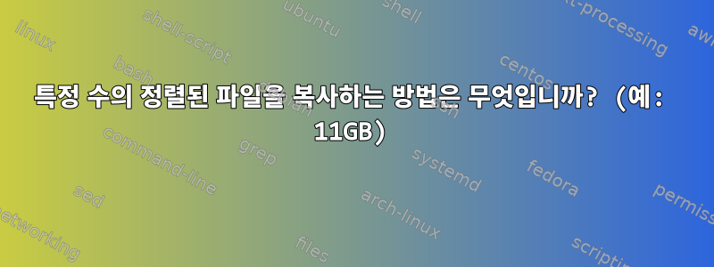 특정 수의 정렬된 파일을 복사하는 방법은 무엇입니까? (예: 11GB)