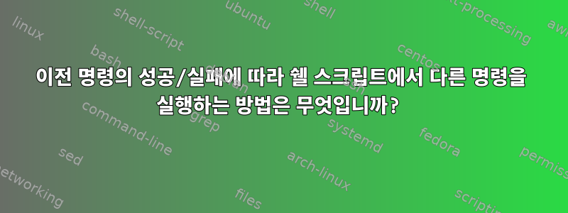 이전 명령의 성공/실패에 따라 쉘 스크립트에서 다른 명령을 실행하는 방법은 무엇입니까?