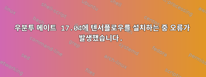 우분투 메이트 17.04에 텐서플로우를 설치하는 중 오류가 발생했습니다.