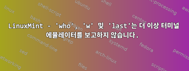 LinuxMint - 'who', 'w' 및 'last'는 더 이상 터미널 에뮬레이터를 보고하지 않습니다.