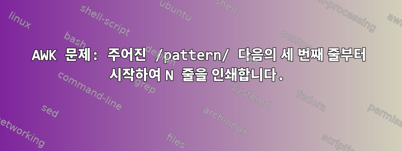 AWK 문제: 주어진 /pattern/ 다음의 세 번째 줄부터 시작하여 N 줄을 인쇄합니다.