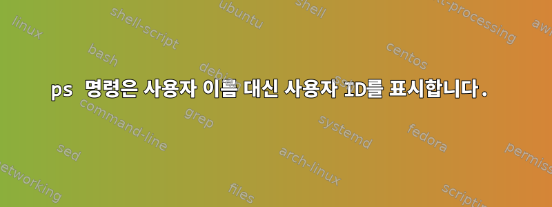 ps 명령은 사용자 이름 대신 사용자 ID를 표시합니다.