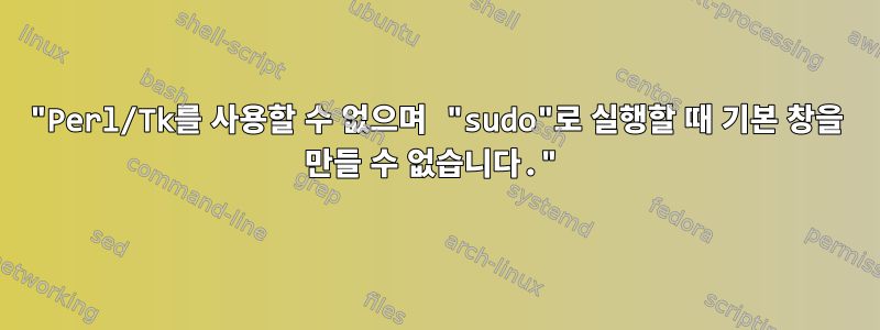 "Perl/Tk를 사용할 수 없으며 "sudo"로 실행할 때 기본 창을 만들 수 없습니다."