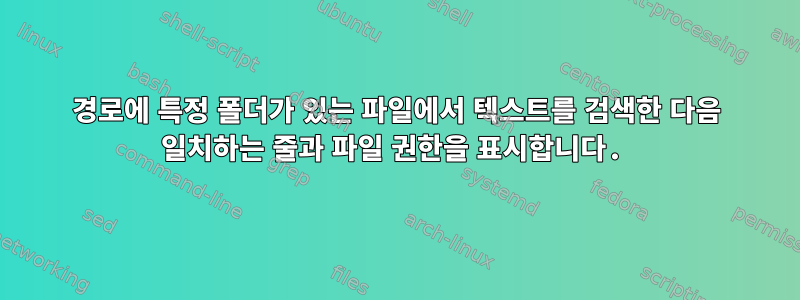 경로에 특정 폴더가 있는 파일에서 텍스트를 검색한 다음 일치하는 줄과 파일 권한을 표시합니다.