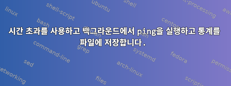 시간 초과를 사용하고 백그라운드에서 ping을 실행하고 통계를 파일에 저장합니다.