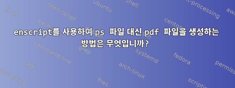 enscript를 사용하여 ps 파일 대신 pdf 파일을 생성하는 방법은 무엇입니까?