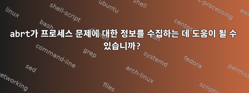 abrt가 프로세스 문제에 대한 정보를 수집하는 데 도움이 될 수 있습니까?