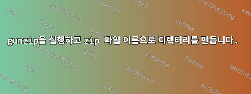 gunzip을 실행하고 zip 파일 이름으로 디렉터리를 만듭니다.