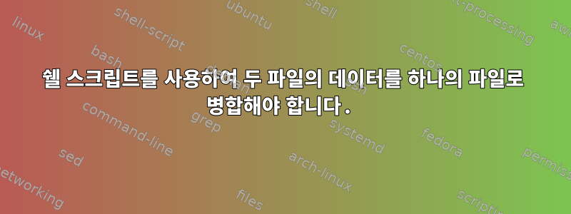 쉘 스크립트를 사용하여 두 파일의 데이터를 하나의 파일로 병합해야 합니다.