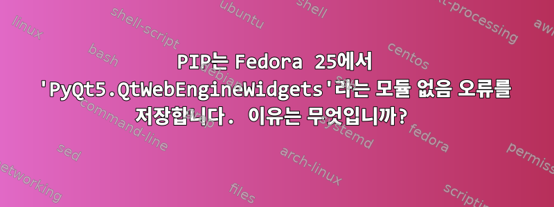 PIP는 Fedora 25에서 'PyQt5.QtWebEngineWidgets'라는 모듈 없음 오류를 저장합니다. 이유는 무엇입니까?