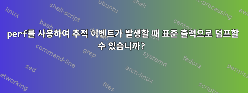 perf를 사용하여 추적 이벤트가 발생할 때 표준 출력으로 덤프할 수 있습니까?