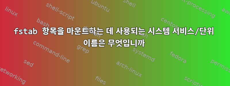 fstab 항목을 마운트하는 데 사용되는 시스템 서비스/단위 이름은 무엇입니까