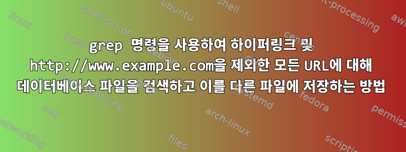 grep 명령을 사용하여 하이퍼링크 및 http://www.example.com을 제외한 모든 URL에 대해 데이터베이스 파일을 검색하고 이를 다른 파일에 저장하는 방법