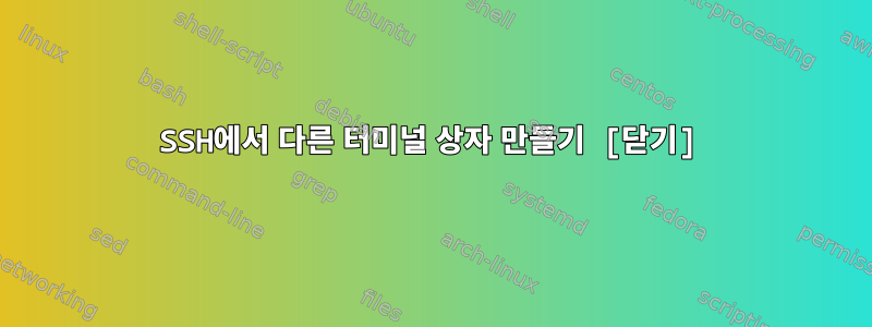 SSH에서 다른 터미널 상자 만들기 [닫기]