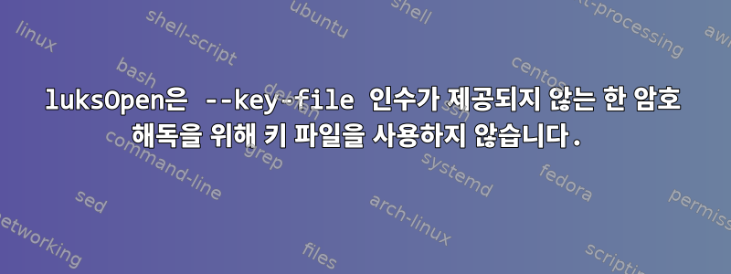 luksOpen은 --key-file 인수가 제공되지 않는 한 암호 해독을 위해 키 파일을 사용하지 않습니다.