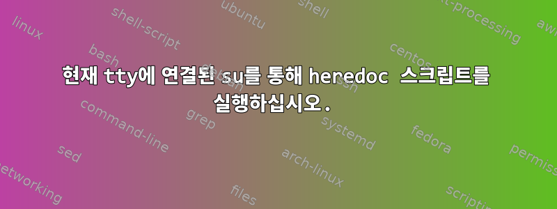 현재 tty에 연결된 su를 통해 heredoc 스크립트를 실행하십시오.