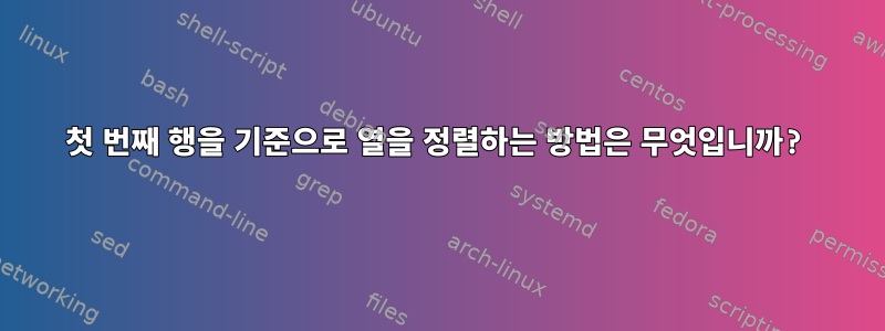 첫 번째 행을 기준으로 열을 정렬하는 방법은 무엇입니까?