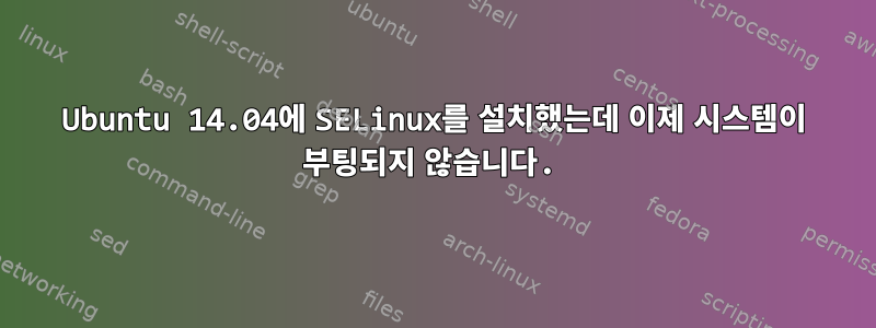 Ubuntu 14.04에 SELinux를 설치했는데 이제 시스템이 부팅되지 않습니다.