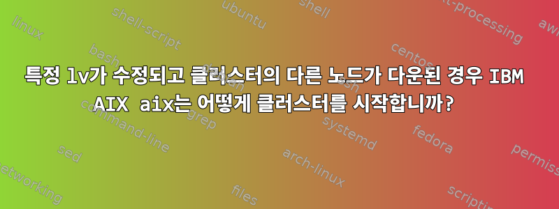 특정 lv가 수정되고 클러스터의 다른 노드가 다운된 경우 IBM AIX aix는 어떻게 클러스터를 시작합니까?