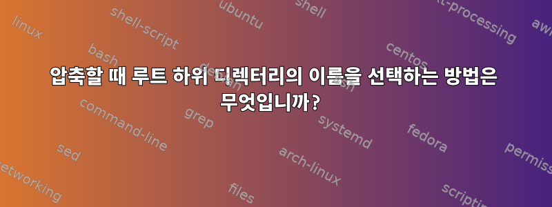 압축할 때 루트 하위 디렉터리의 이름을 선택하는 방법은 무엇입니까?