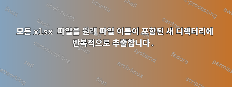 모든 xlsx 파일을 원래 파일 이름이 포함된 새 디렉터리에 반복적으로 추출합니다.