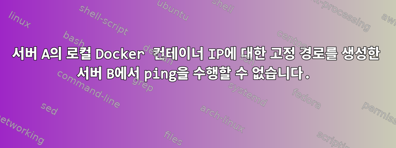 서버 A의 로컬 Docker 컨테이너 IP에 대한 고정 경로를 생성한 서버 B에서 ping을 수행할 수 없습니다.