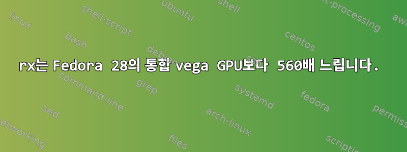 rx는 Fedora 28의 통합 vega GPU보다 560배 느립니다.