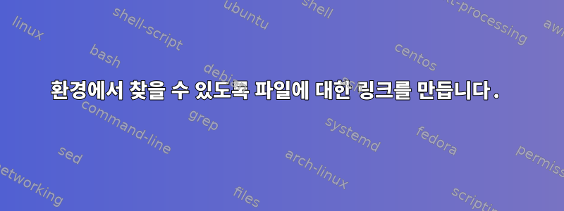 환경에서 찾을 수 있도록 파일에 대한 링크를 만듭니다.