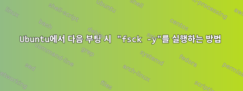 Ubuntu에서 다음 부팅 시 "fsck -y"를 실행하는 방법