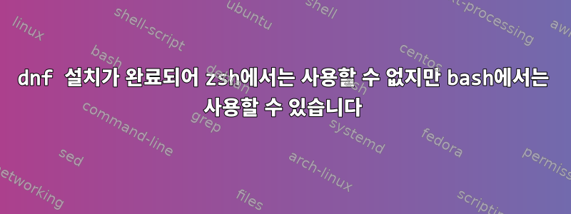 dnf 설치가 완료되어 zsh에서는 사용할 수 없지만 bash에서는 사용할 수 있습니다