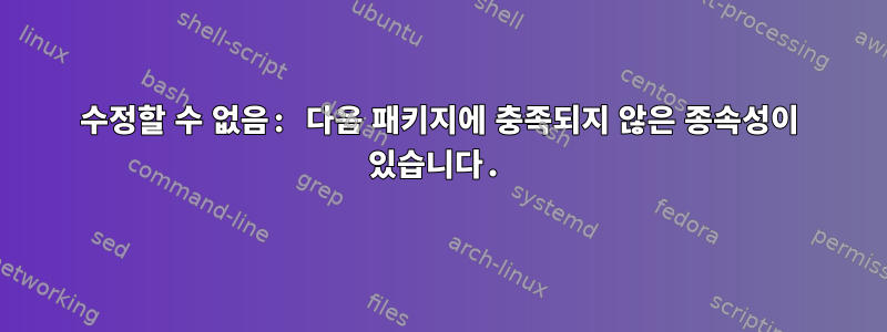 수정할 수 없음: 다음 패키지에 충족되지 않은 종속성이 있습니다.