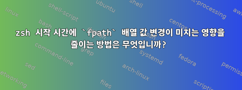 zsh 시작 시간에 `fpath` 배열 값 변경이 미치는 영향을 줄이는 방법은 무엇입니까?