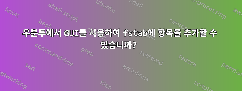 우분투에서 GUI를 사용하여 fstab에 항목을 추가할 수 있습니까?