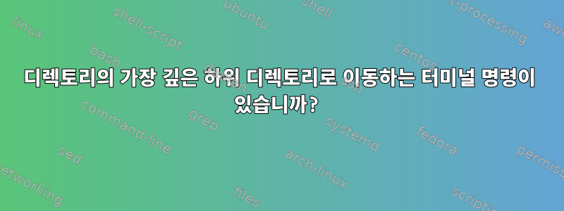 디렉토리의 가장 깊은 하위 디렉토리로 이동하는 터미널 명령이 있습니까?